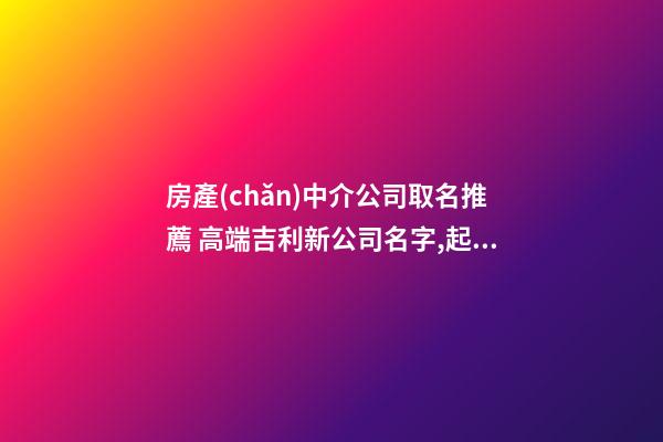 房產(chǎn)中介公司取名推薦 高端吉利新公司名字,起名之家